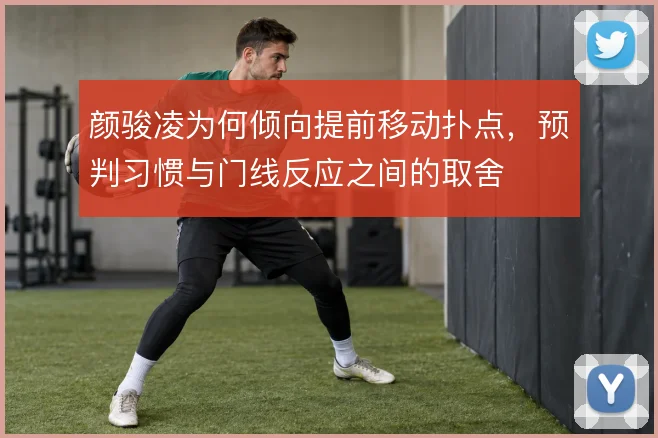 颜骏凌为何倾向提前移动扑点，预判习惯与门线反应之间的取舍
