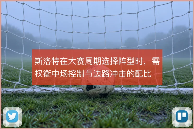 斯洛特在大赛周期选择阵型时，需权衡中场控制与边路冲击的配比