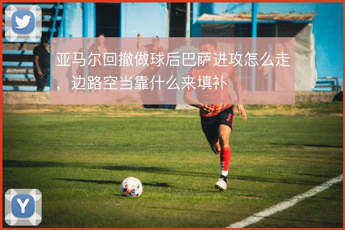亚马尔回撤做球后巴萨进攻怎么走，边路空当靠什么来填补