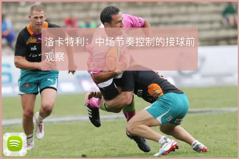 洛卡特利:中场节奏控制的接球前观察