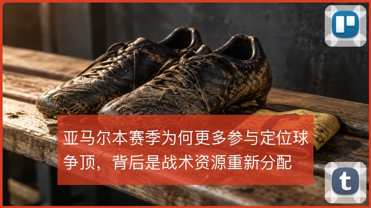 亚马尔本赛季为何更多参与定位球争顶,背后是战术资源重新分配