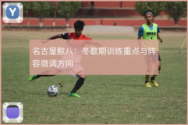 名古屋鲸八：冬歇期训练重点与阵容微调方向