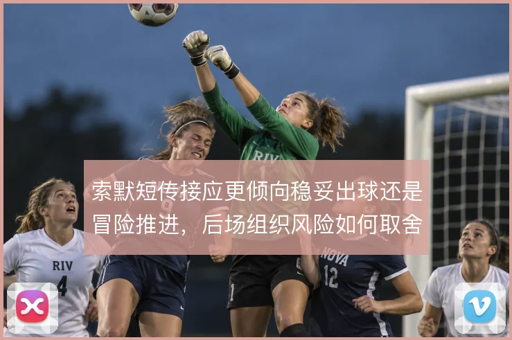 索默短传接应更倾向稳妥出球还是冒险推进，后场组织风险如何取舍