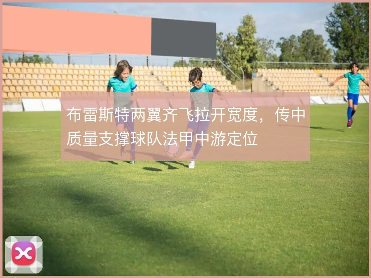 布雷斯特两翼齐飞拉开宽度,传中质量支撑球队法甲中游定位