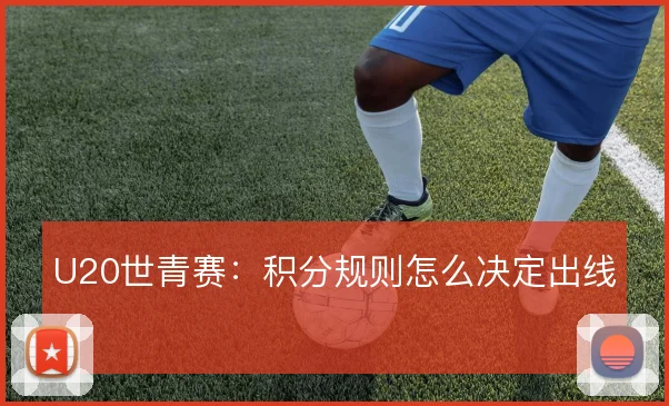 U20世青赛：积分规则怎么决定出线