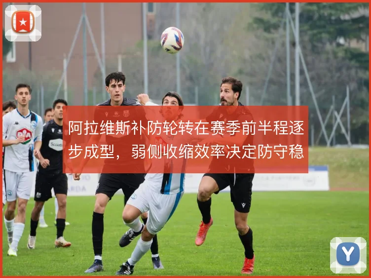 阿拉维斯补防轮转在赛季前半程逐步成型，弱侧收缩效率决定防守稳定性