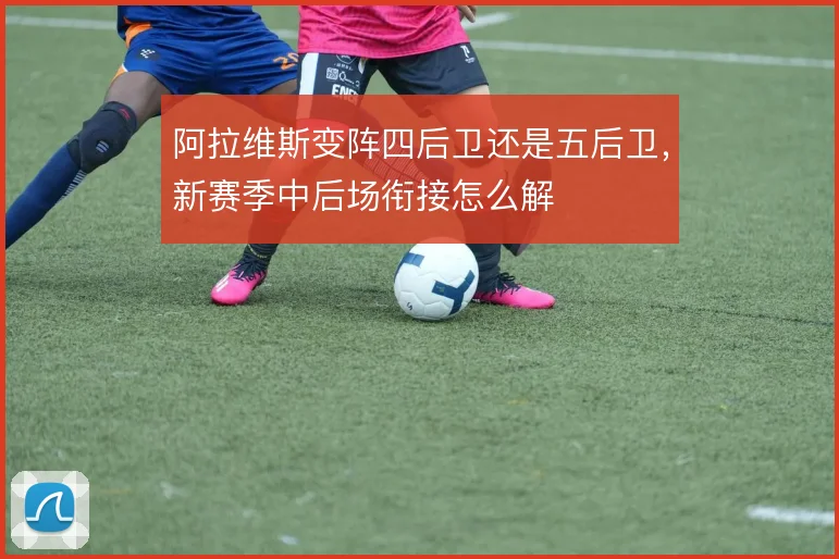 阿拉维斯变阵四后卫还是五后卫,新赛季中后场衔接怎么解