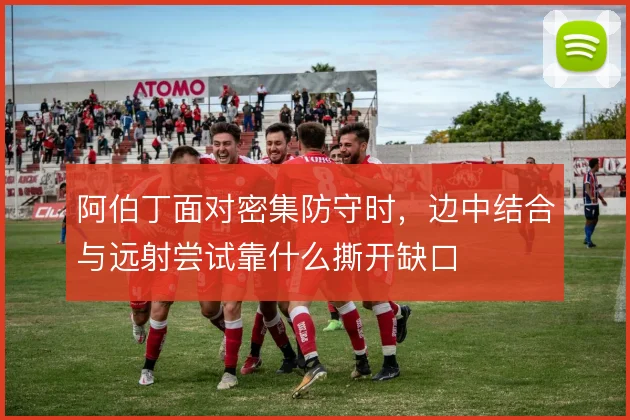 阿伯丁面对密集防守时，边中结合与远射尝试靠什么撕开缺口