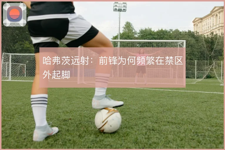 哈弗茨远射：前锋为何频繁在禁区外起脚