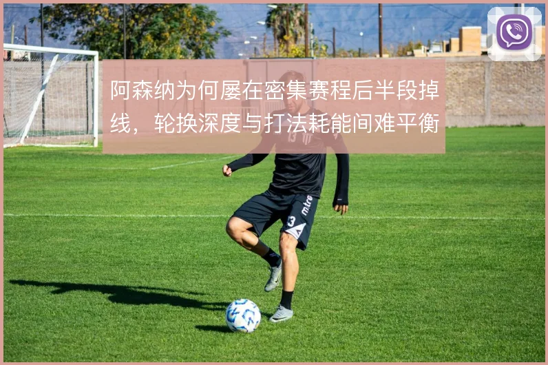 阿森纳为何屡在密集赛程后半段掉线,轮换深度与打法耗能间难平衡