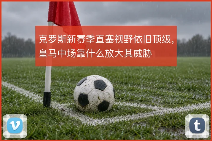 克罗斯新赛季直塞视野依旧顶级，皇马中场靠什么放大其威胁
