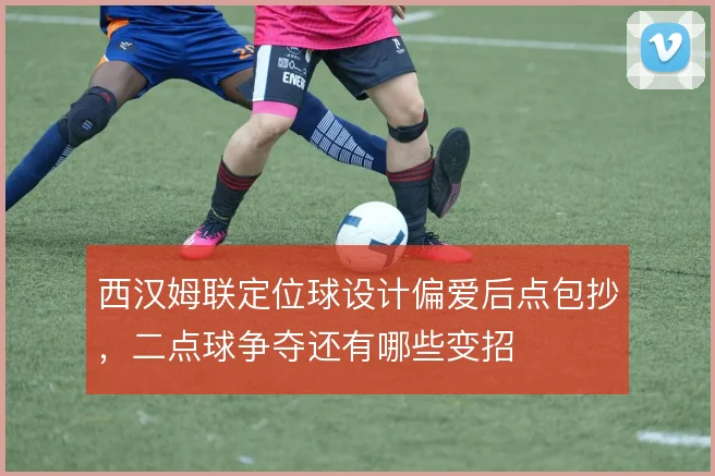 西汉姆联定位球设计偏爱后点包抄，二点球争夺还有哪些变招