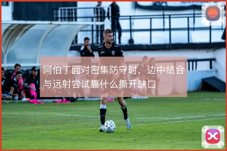 阿伯丁面对密集防守时，边中结合与远射尝试靠什么撕开缺口