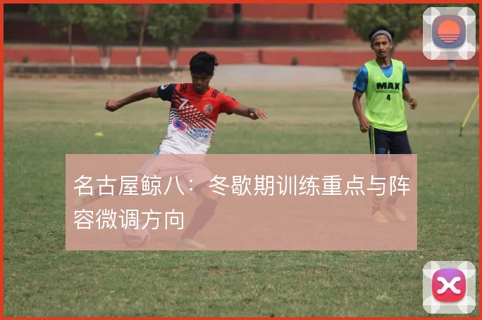 名古屋鲸八：冬歇期训练重点与阵容微调方向