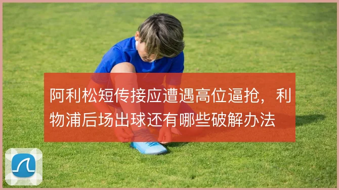 阿利松短传接应遭遇高位逼抢，利物浦后场出球还有哪些破解办法