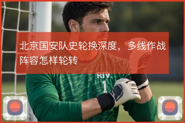 北京国安队史轮换深度，多线作战阵容怎样轮转
