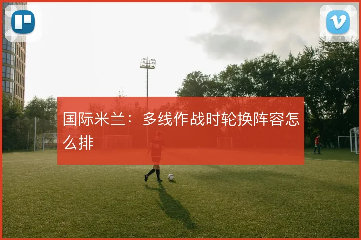 国际米兰：多线作战时轮换阵容怎么排