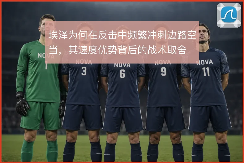 埃泽为何在反击中频繁冲刺边路空当,其速度优势背后的战术取舍