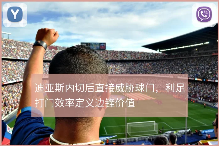迪亚斯内切后直接威胁球门,利足打门效率定义边锋价值