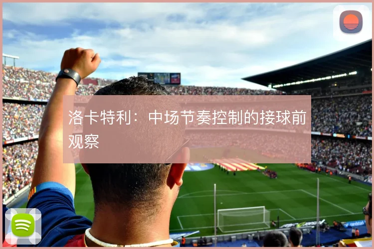 洛卡特利：中场节奏控制的接球前观察