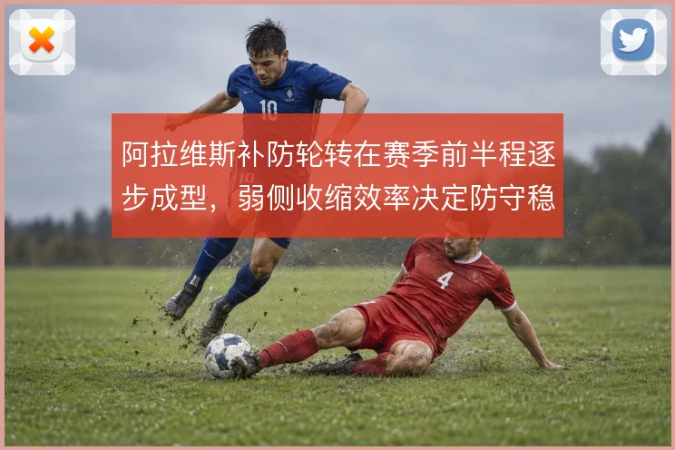 阿拉维斯补防轮转在赛季前半程逐步成型，弱侧收缩效率决定防守稳定性