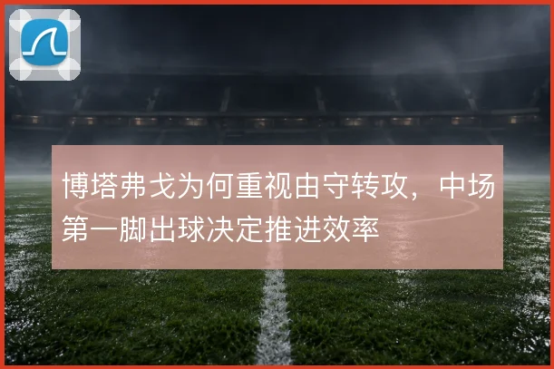 博塔弗戈为何重视由守转攻，中场第一脚出球决定推进效率