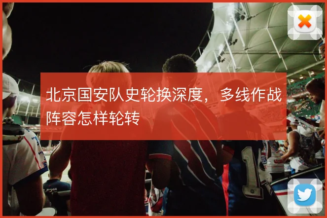 北京国安队史轮换深度，多线作战阵容怎样轮转