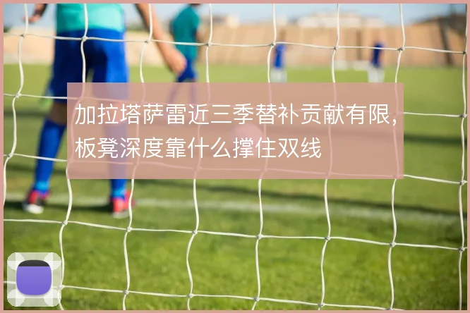 加拉塔萨雷近三季替补贡献有限，板凳深度靠什么撑住双线