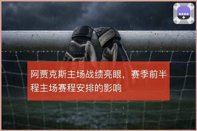 阿贾克斯主场战绩亮眼，赛季前半程主场赛程安排的影响