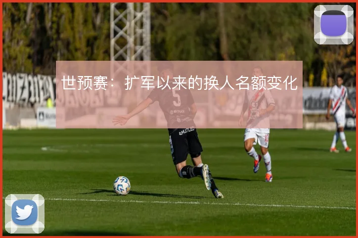 世预赛:扩军以来的换人名额变化