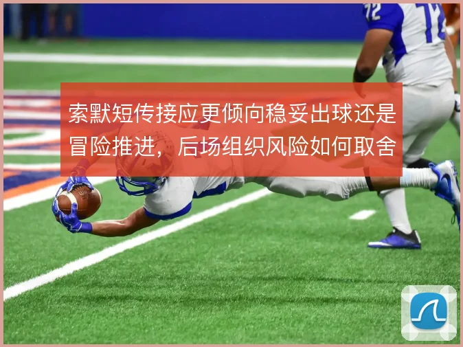索默短传接应更倾向稳妥出球还是冒险推进，后场组织风险如何取舍