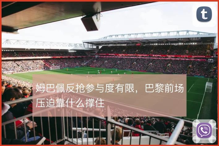 姆巴佩反抢参与度有限,巴黎前场压迫靠什么撑住