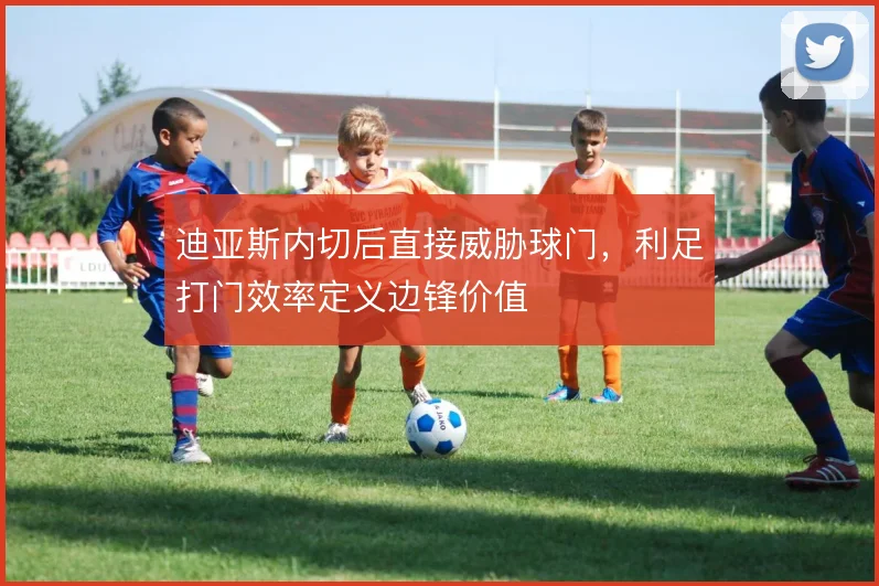 迪亚斯内切后直接威胁球门,利足打门效率定义边锋价值