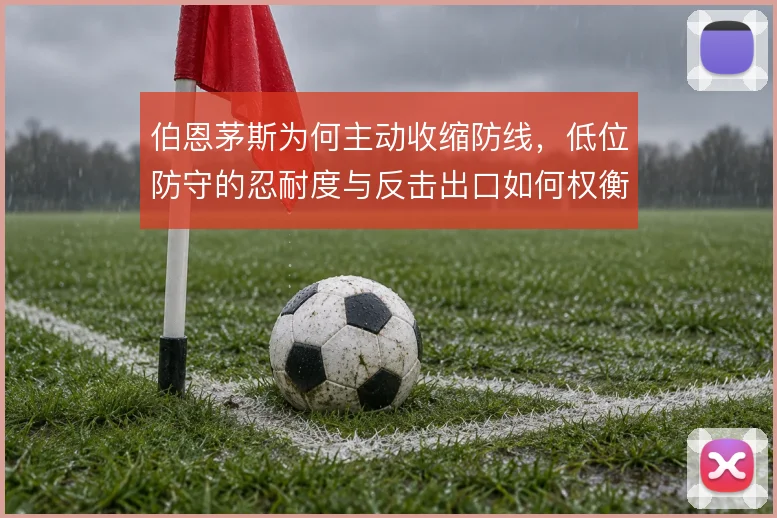 伯恩茅斯为何主动收缩防线，低位防守的忍耐度与反击出口如何权衡