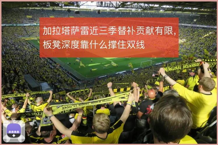 加拉塔萨雷近三季替补贡献有限，板凳深度靠什么撑住双线