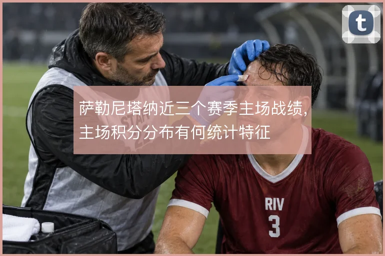 萨勒尼塔纳近三个赛季主场战绩，主场积分分布有何统计特征