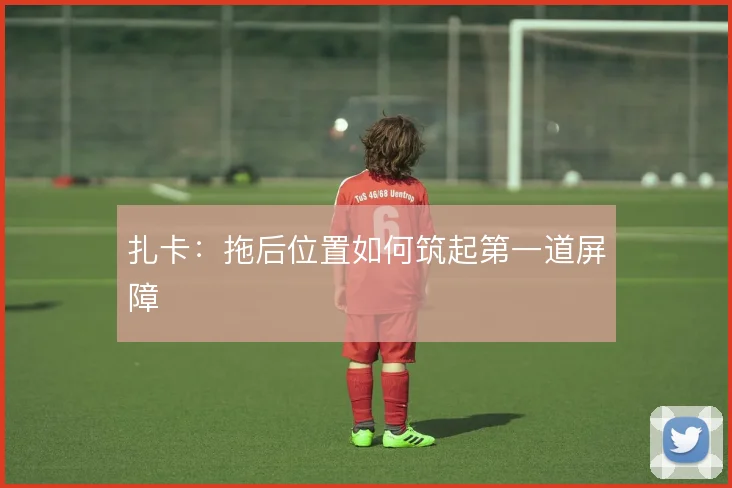 扎卡:拖后位置如何筑起第一道屏障