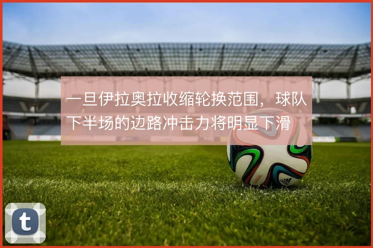 一旦伊拉奥拉收缩轮换范围,球队下半场的边路冲击力将明显下滑