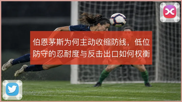 伯恩茅斯为何主动收缩防线，低位防守的忍耐度与反击出口如何权衡