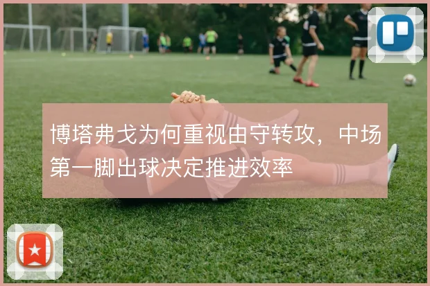 博塔弗戈为何重视由守转攻，中场第一脚出球决定推进效率