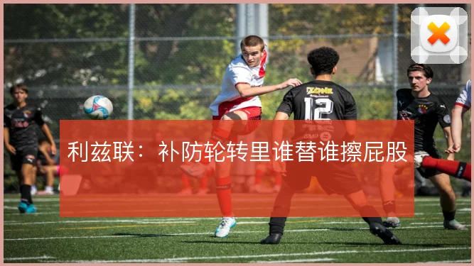 利兹联:补防轮转里谁替谁擦屁股