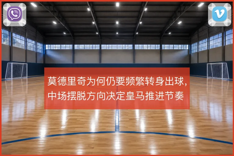 莫德里奇为何仍要频繁转身出球,中场摆脱方向决定皇马推进节奏