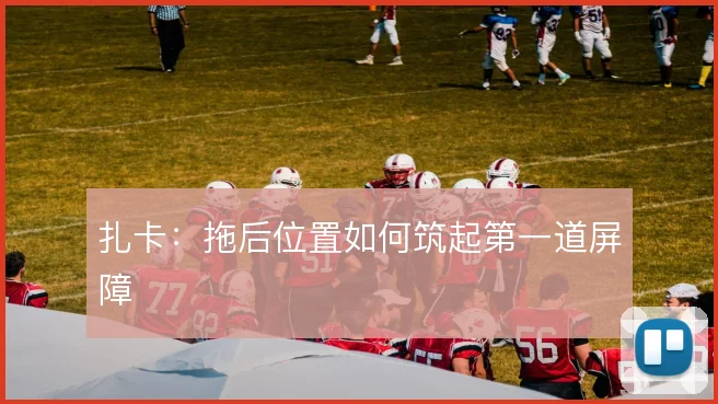 扎卡:拖后位置如何筑起第一道屏障