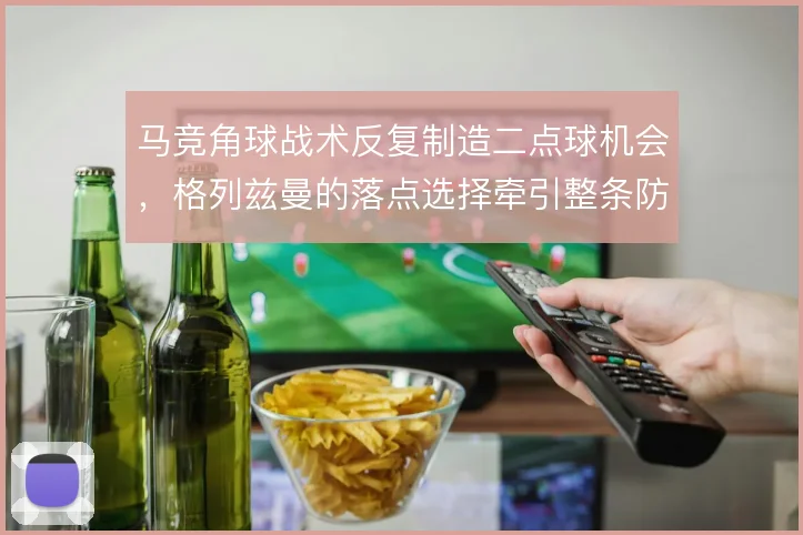 马竞角球战术反复制造二点球机会，格列兹曼的落点选择牵引整条防线
