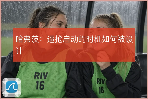 哈弗茨:逼抢启动的时机如何被设计