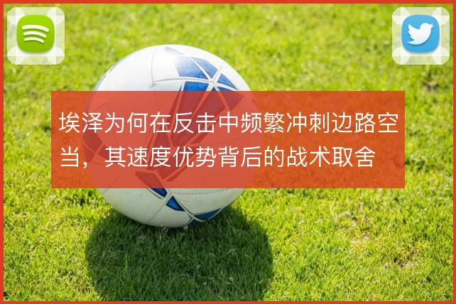 埃泽为何在反击中频繁冲刺边路空当，其速度优势背后的战术取舍