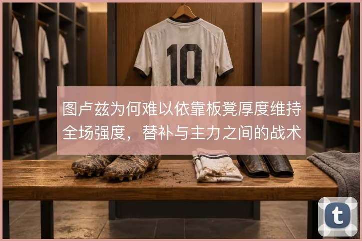 图卢兹为何难以依靠板凳厚度维持全场强度,替补与主力之间的战术落差