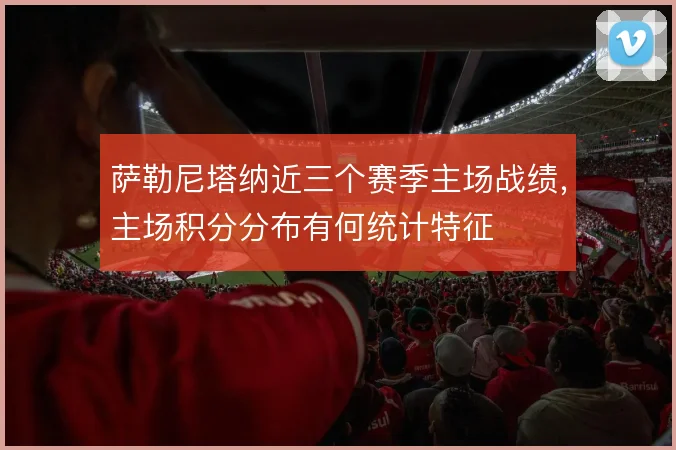 萨勒尼塔纳近三个赛季主场战绩，主场积分分布有何统计特征