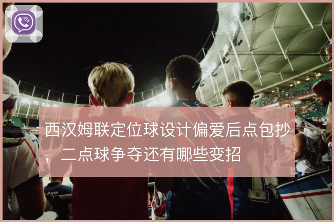 西汉姆联定位球设计偏爱后点包抄,二点球争夺还有哪些变招