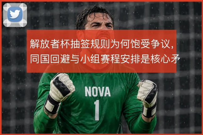 解放者杯抽签规则为何饱受争议,同国回避与小组赛程安排是核心矛盾